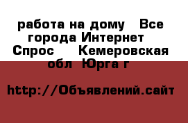 работа на дому - Все города Интернет » Спрос   . Кемеровская обл.,Юрга г.